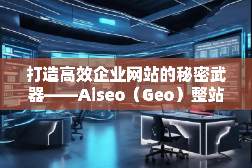 打造高效企業(yè)網(wǎng)站的秘密武器——Aiseo（Geo）整站優(yōu)化