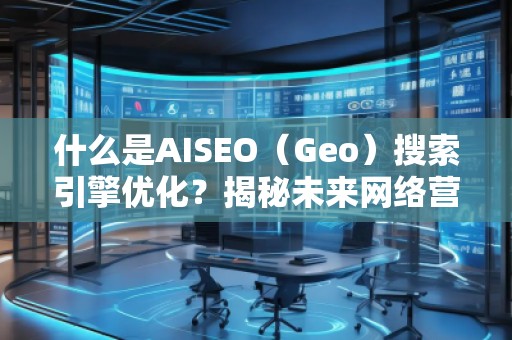 什么是AISEO（Geo）搜索引擎優(yōu)化？揭秘未來網(wǎng)絡營銷新趨勢