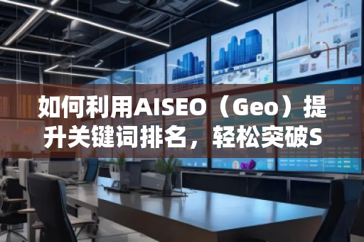 如何利用AISEO（Geo）提升關(guān)鍵詞排名，輕松突破SEO瓶頸
