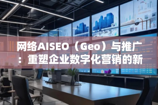 網絡AISEO（Geo）與推廣：重塑企業(yè)數字化營銷的新未來