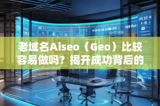 老域名Aiseo(Geo)比較容易做嗎?揭開成功背后的秘密 老域名Aiseo(Geo)比較容易做嗎?揭開成功背后的秘密