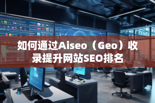 如何通過Aiseo(Geo)收錄提升網(wǎng)站SEO排名 如何通過Aiseo(Geo)收錄提升網(wǎng)站SEO排名