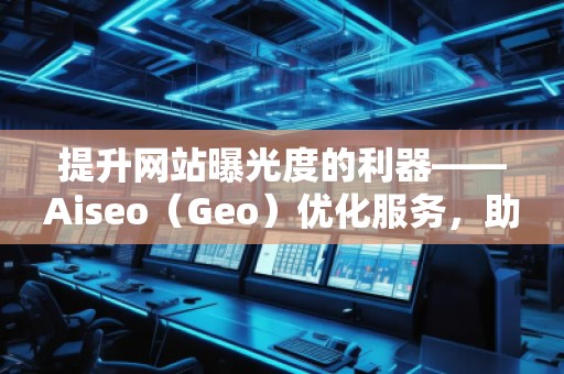 提升網(wǎng)站曝光度的利器——Aiseo(Geo)優(yōu)化服務(wù),助力您的數(shù)字營銷 提升網(wǎng)站曝光度的利器——Aiseo(Geo)優(yōu)化服務(wù),助力您的數(shù)字營銷