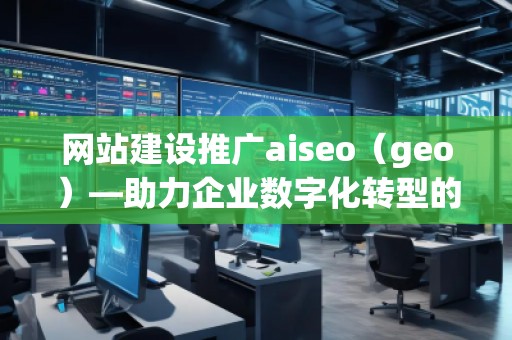 網(wǎng)站建設(shè)推廣aiseo（geo）—助力企業(yè)數(shù)字化轉(zhuǎn)型的智能選擇