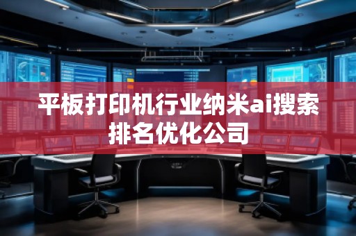 平板打印機(jī)行業(yè)納米ai搜索排名優(yōu)化公司