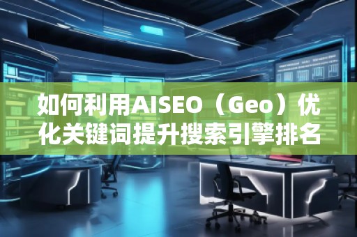 如何利用AISEO(Geo)優(yōu)化關(guān)鍵詞提升搜索引擎排名? 如何利用AISEO(Geo)優(yōu)化關(guān)鍵詞提升搜索引擎排名?