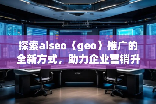 探索aiseo(geo)推廣的全新方式,助力企業(yè)營銷升級 探索aiseo(geo)推廣的全新方式,助力企業(yè)營銷升級