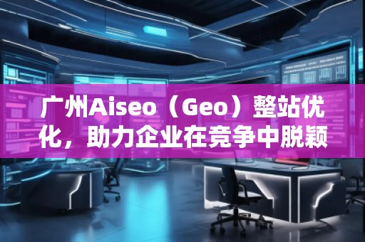 廣州Aiseo(Geo)整站優(yōu)化,助力企業(yè)在競(jìng)爭(zhēng)中脫穎而出 廣州Aiseo(Geo)整站優(yōu)化,助力企業(yè)在競(jìng)爭(zhēng)中脫穎而出