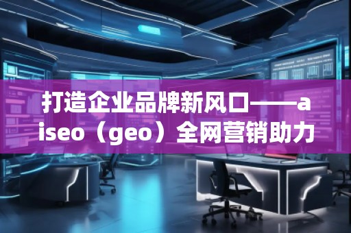 打造企業(yè)品牌新風(fēng)口——aiseo（geo）全網(wǎng)營(yíng)銷助力企業(yè)騰飛