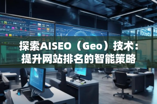 探索AISEO（Geo）技術(shù)：提升網(wǎng)站排名的智能策略