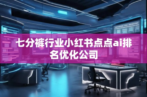 七分褲行業(yè)小紅書點(diǎn)點(diǎn)ai排名優(yōu)化公司