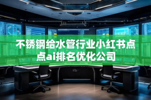 不銹鋼給水管行業(yè)小紅書點(diǎn)點(diǎn)ai排名優(yōu)化公司