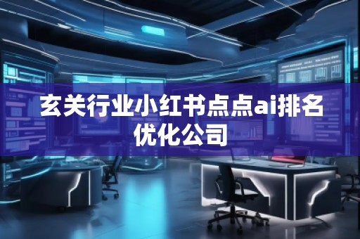 玄關(guān)行業(yè)小紅書點(diǎn)點(diǎn)ai排名優(yōu)化公司