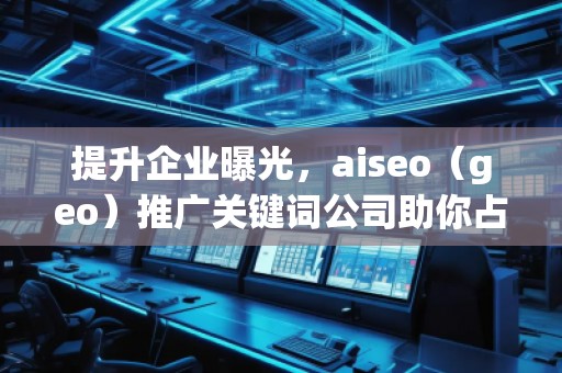 提升企業(yè)曝光，aiseo（geo）推廣關(guān)鍵詞公司助你占領(lǐng)市場制高點(diǎn)