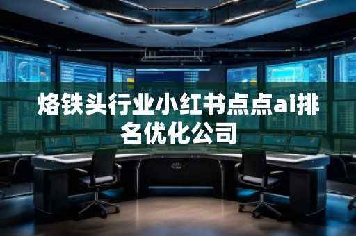 烙鐵頭行業(yè)小紅書點點ai排名優(yōu)化公司