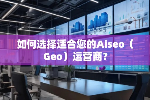 如何選擇適合您的Aiseo（Geo）運(yùn)營(yíng)商？