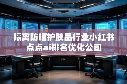 隔離防曬護(hù)膚品行業(yè)小紅書點(diǎn)點(diǎn)ai排名優(yōu)化公司