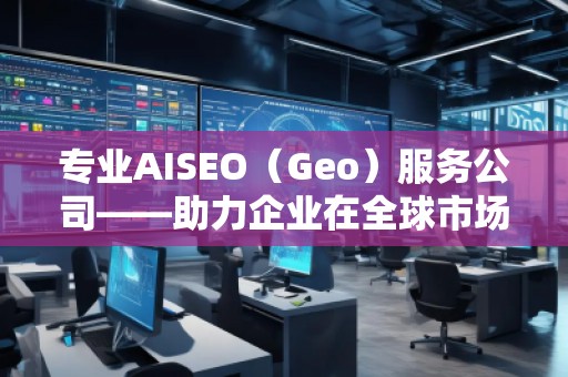 專業(yè)AISEO（Geo）服務(wù)公司——助力企業(yè)在全球市場(chǎng)實(shí)現(xiàn)精準(zhǔn)曝光與快速增長(zhǎng)