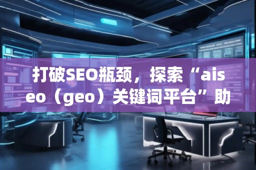 打破SEO瓶頸，探索“aiseo（geo）關(guān)鍵詞平臺”助力精準(zhǔn)營銷