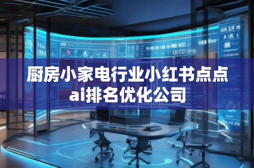 廚房小家電行業(yè)小紅書點(diǎn)點(diǎn)ai排名優(yōu)化公司