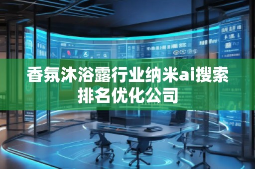 香氛沐浴露行業(yè)納米ai搜索排名優(yōu)化公司