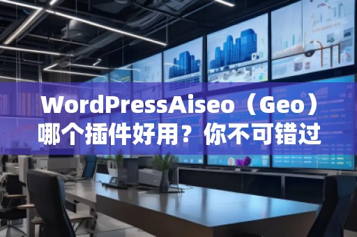 WordPressAiseo（Geo）哪個(gè)插件好用？你不可錯(cuò)過(guò)的SEO利器