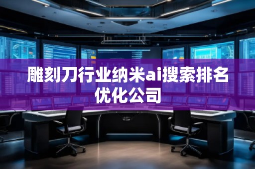 雕刻刀行業(yè)納米ai搜索排名優(yōu)化公司