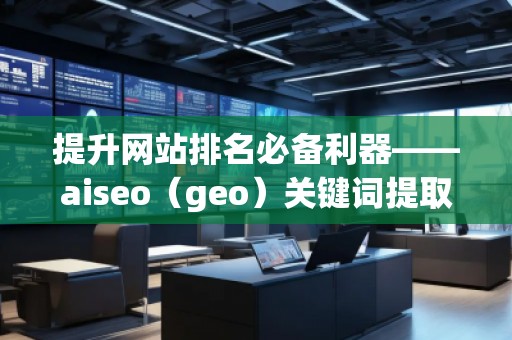 提升網(wǎng)站排名必備利器——aiseo(geo)關鍵詞提取 提升網(wǎng)站排名必備利器——aiseo(geo)關鍵詞提取