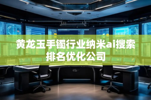 黃龍玉手鐲行業(yè)納米ai搜索排名優(yōu)化公司