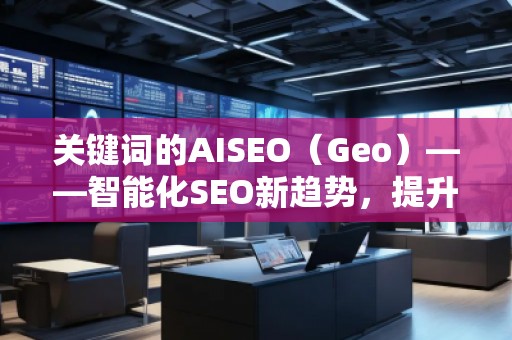 關(guān)鍵詞的AISEO（Geo）——智能化SEO新趨勢，提升網(wǎng)站流量與排名