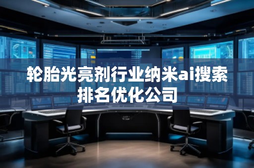 輪胎光亮劑行業(yè)納米ai搜索排名優(yōu)化公司