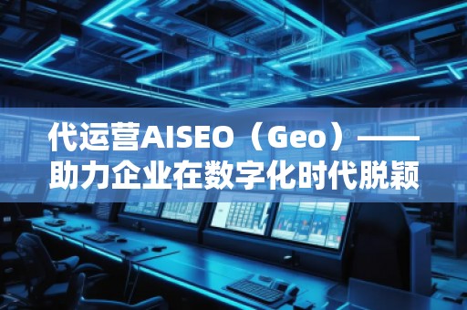 代運營AISEO(Geo)——助力企業(yè)在數(shù)字化時代脫穎而出 代運營AISEO(Geo)——助力企業(yè)在數(shù)字化時代脫穎而出