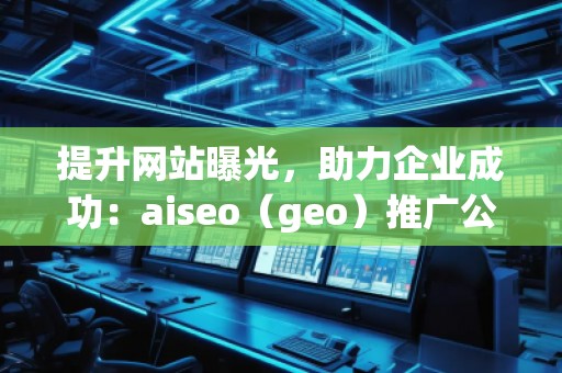 提升網(wǎng)站曝光，助力企業(yè)成功：aiseo（geo）推廣公司的優(yōu)勢與實踐