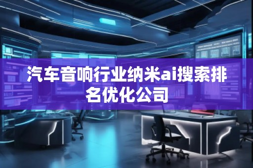 汽車音響行業(yè)納米ai搜索排名優(yōu)化公司