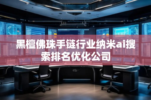 黑檀佛珠手鏈行業(yè)納米ai搜索排名優(yōu)化公司 黑檀佛珠手鏈行業(yè)納米ai搜索排名優(yōu)化公司