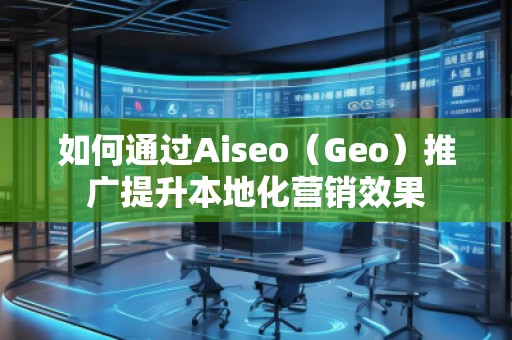 如何通過(guò)Aiseo（Geo）推廣提升本地化營(yíng)銷效果