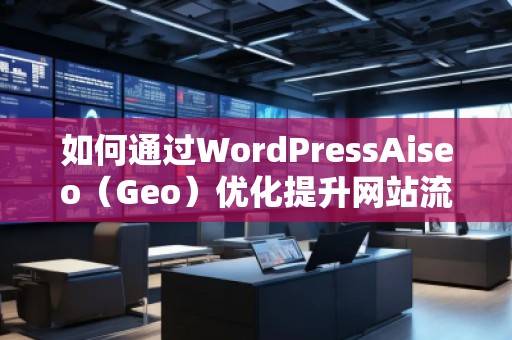 如何通過WordPressAiseo(Geo)優(yōu)化提升網(wǎng)站流量和本地排名 如何通過WordPressAiseo(Geo)優(yōu)化提升網(wǎng)站流量和本地排名