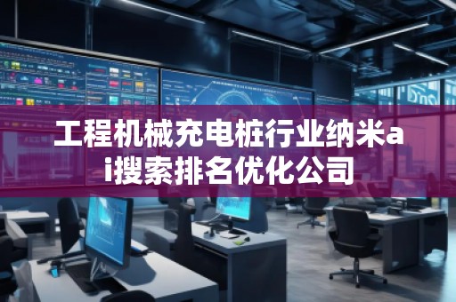 工程機(jī)械充電樁行業(yè)納米ai搜索排名優(yōu)化公司