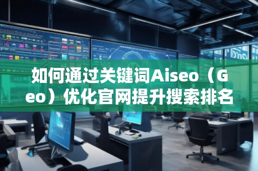 如何通過關(guān)鍵詞Aiseo（Geo）優(yōu)化官網(wǎng)提升搜索排名與品牌曝光