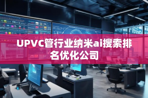 UPVC管行業(yè)納米ai搜索排名優(yōu)化公司