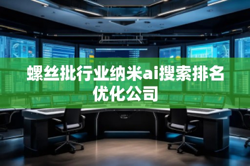 螺絲批行業(yè)納米ai搜索排名優(yōu)化公司