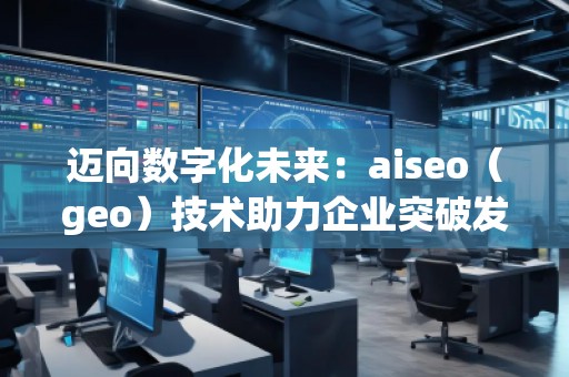 邁向數(shù)字化未來：aiseo（geo）技術(shù)助力企業(yè)突破發(fā)展的新機(jī)遇