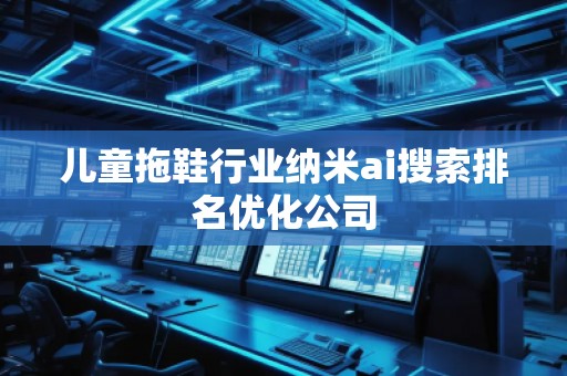 兒童拖鞋行業(yè)納米ai搜索排名優(yōu)化公司