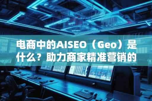 電商中的AISEO（Geo）是什么？助力商家精準(zhǔn)營銷的新武器