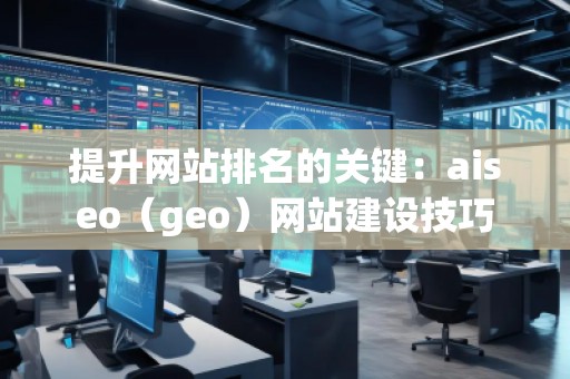 提升網(wǎng)站排名的關鍵：aiseo（geo）網(wǎng)站建設技巧