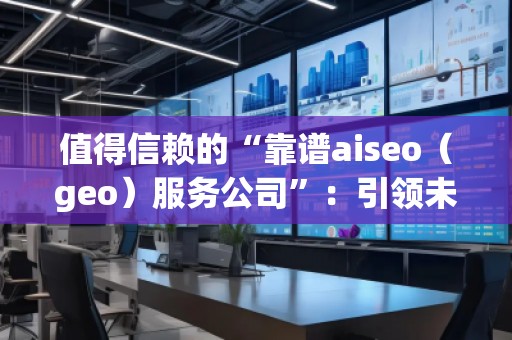 值得信賴的“靠譜aiseo（geo）服務(wù)公司”：引領(lǐng)未來的SEO行業(yè)先鋒
