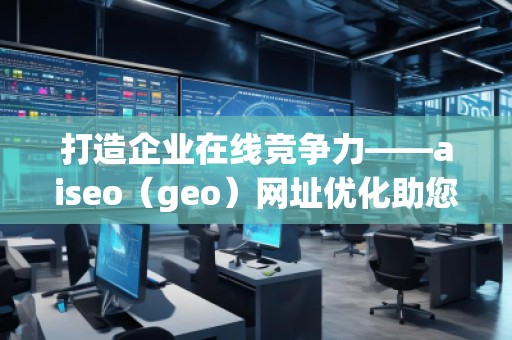 打造企業(yè)在線競(jìng)爭(zhēng)力——aiseo（geo）網(wǎng)址優(yōu)化助您領(lǐng)先一步