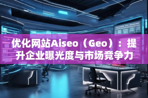 優(yōu)化網(wǎng)站Aiseo(Geo):提升企業(yè)曝光度與市場(chǎng)競(jìng)爭(zhēng)力的必備利器 優(yōu)化網(wǎng)站Aiseo(Geo):提升企業(yè)曝光度與市場(chǎng)競(jìng)爭(zhēng)力的必備利器