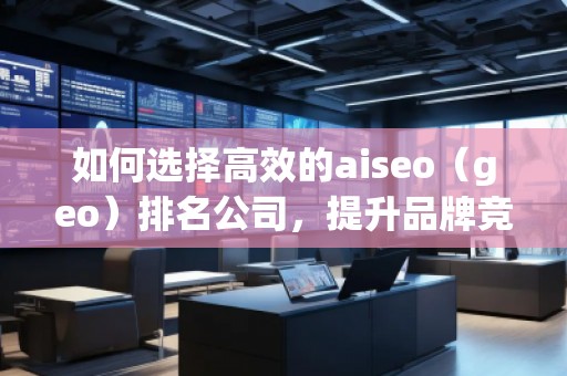 如何選擇高效的aiseo（geo）排名公司，提升品牌競爭力