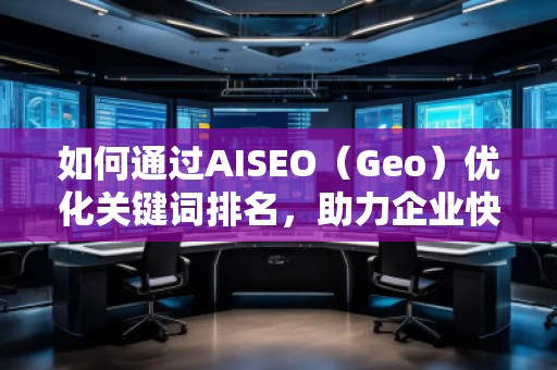 如何通過AISEO（Geo）優(yōu)化關鍵詞排名，助力企業(yè)快速提升曝光